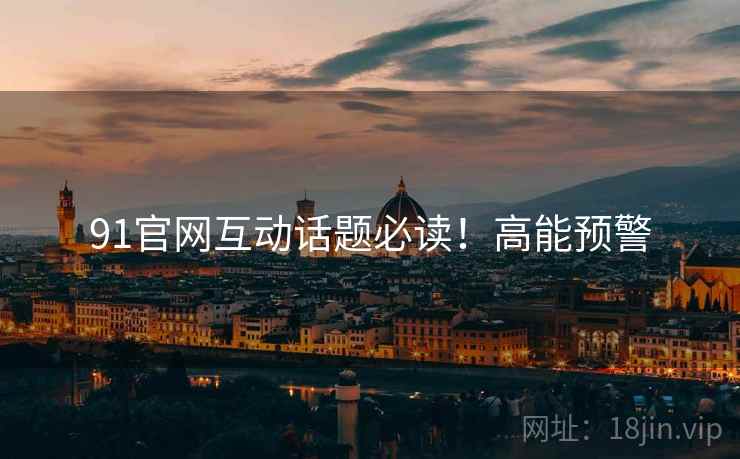 91官网互动话题必读！高能预警