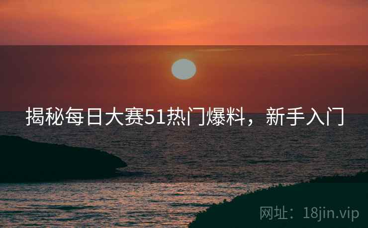 揭秘每日大赛51热门爆料，新手入门