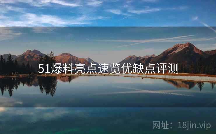 51爆料亮点速览优缺点评测