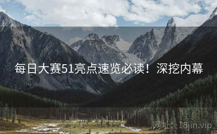 每日大赛51亮点速览必读！深挖内幕