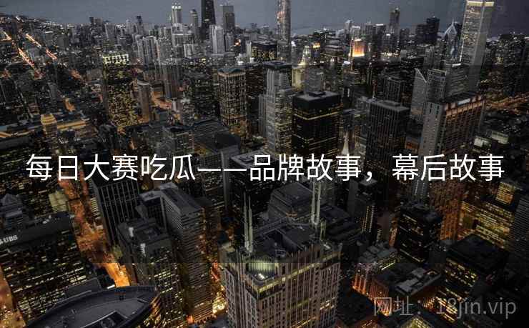 每日大赛吃瓜——品牌故事，幕后故事