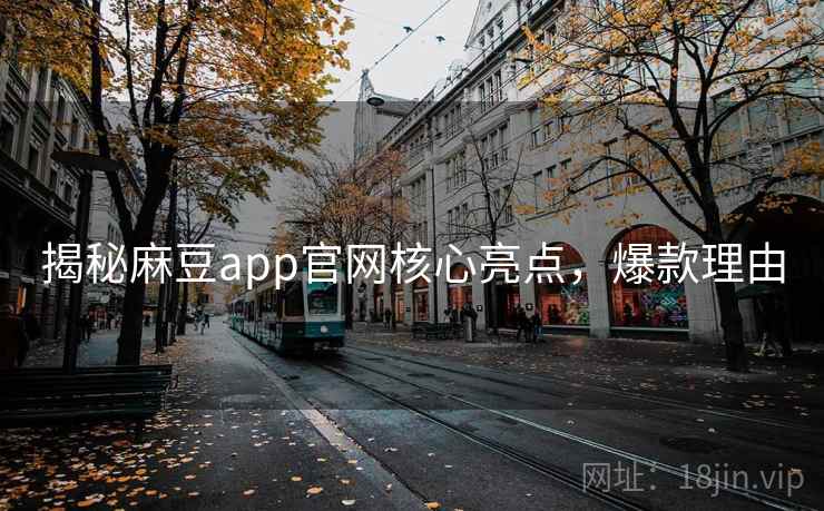 揭秘麻豆app官网核心亮点，爆款理由