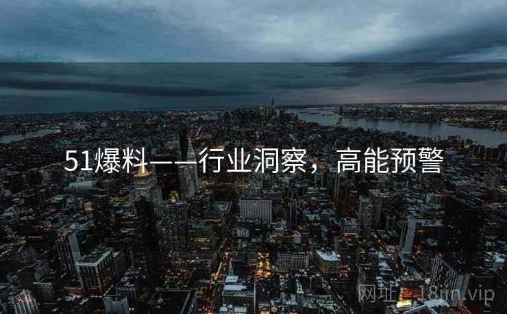 51爆料——行业洞察，高能预警