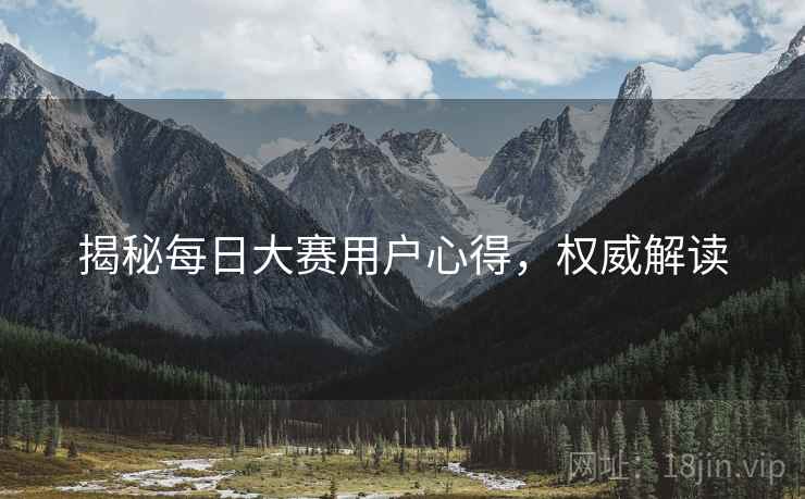 揭秘每日大赛用户心得，权威解读
