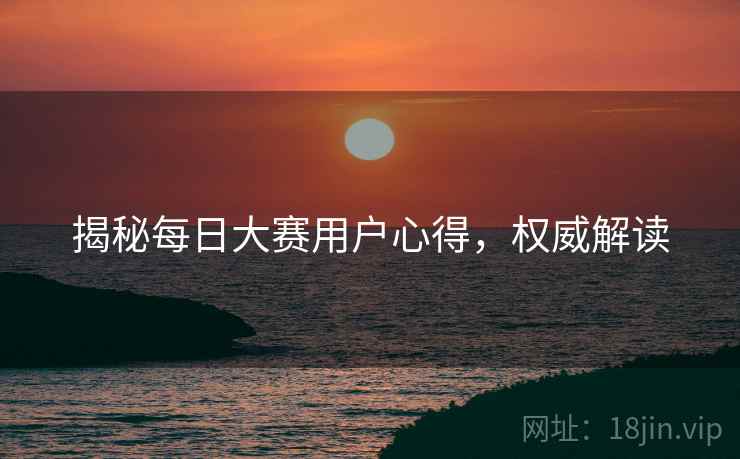 揭秘每日大赛用户心得，权威解读