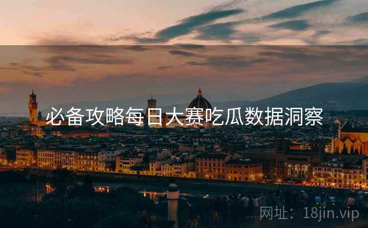 必备攻略每日大赛吃瓜数据洞察