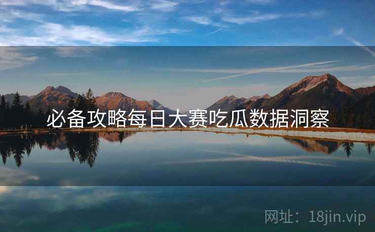 必备攻略每日大赛吃瓜数据洞察