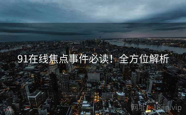 91在线焦点事件必读！全方位解析