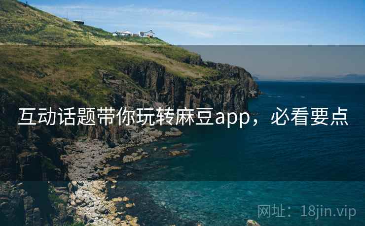 互动话题带你玩转麻豆app，必看要点