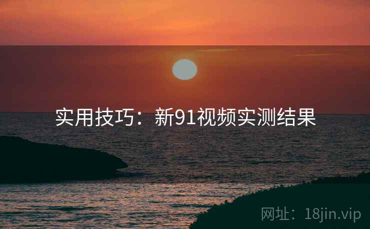 实用技巧:新91视频实测结果 实用技巧:新91视频实测结果