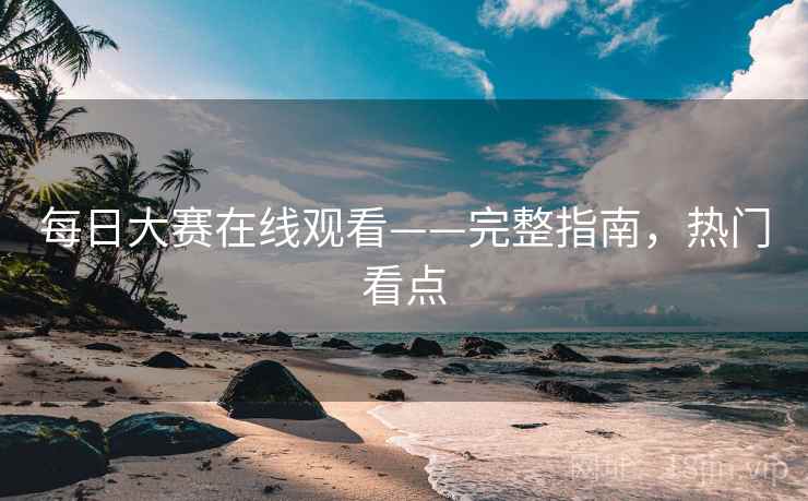 每日大赛在线观看——完整指南，热门看点