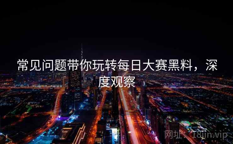 常见问题带你玩转每日大赛黑料,深度观察 常见问题带你玩转每日大赛黑料,深度观察