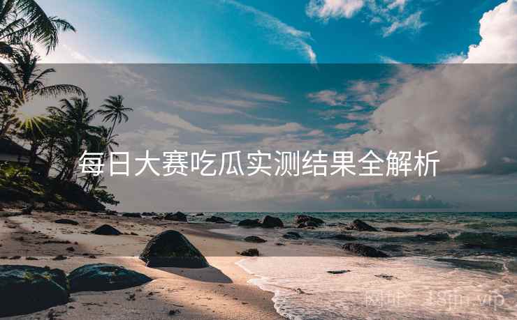 每日大赛吃瓜实测结果全解析