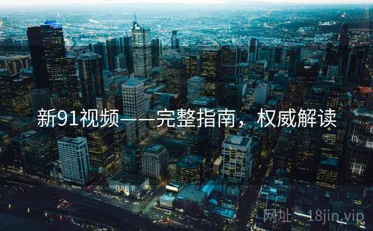 新91视频——完整指南,权威解读 新91视频——完整指南,权威解读