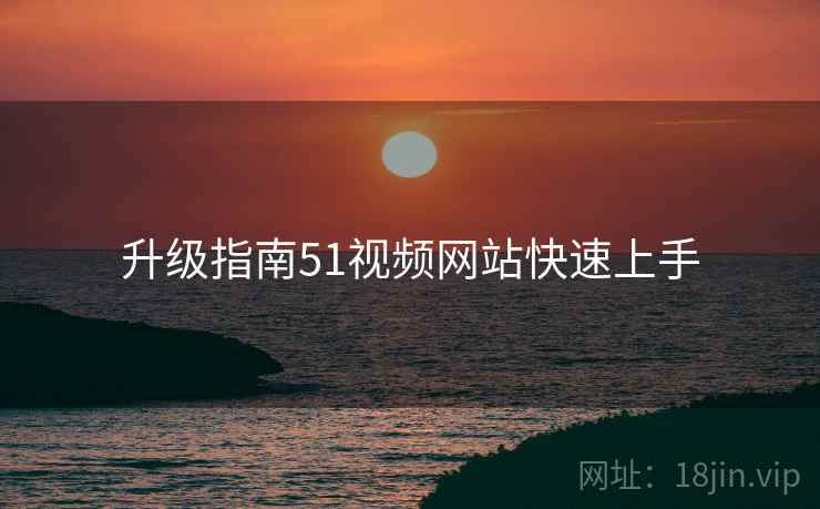 升级指南51视频网站快速上手 升级指南51视频网站快速上手