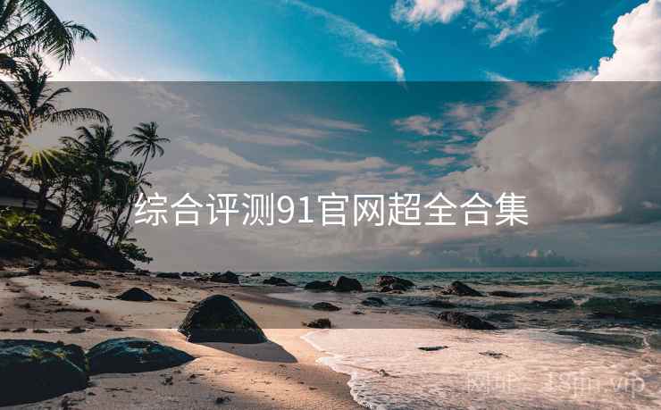 综合评测91官网超全合集