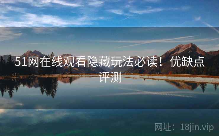 51网在线观看隐藏玩法必读!优缺点评测 51网在线观看隐藏玩法必读!优缺点评测