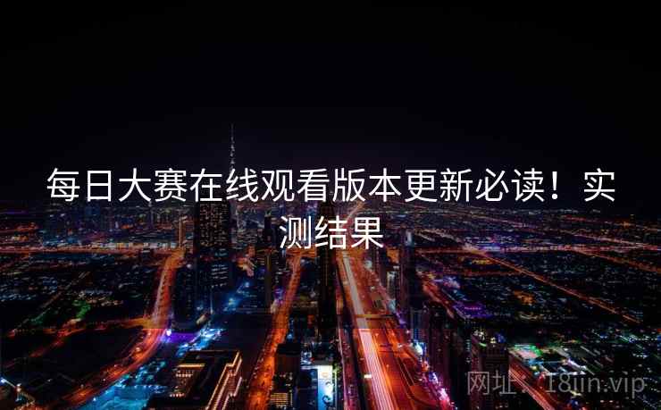 每日大赛在线观看版本更新必读!实测结果 每日大赛在线观看版本更新必读!实测结果