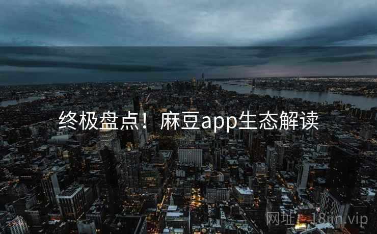 终极盘点！麻豆app生态解读