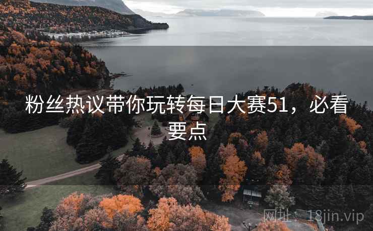 粉丝热议带你玩转每日大赛51，必看要点