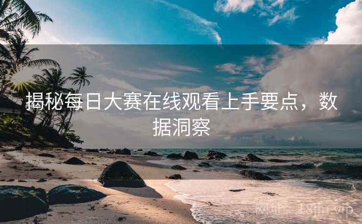 揭秘每日大赛在线观看上手要点，数据洞察