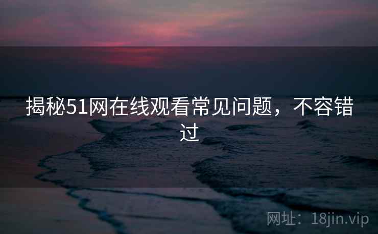 揭秘51网在线观看常见问题,不容错过 揭秘51网在线观看常见问题,不容错过