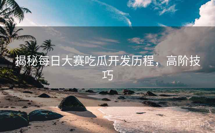 揭秘每日大赛吃瓜开发历程，高阶技巧