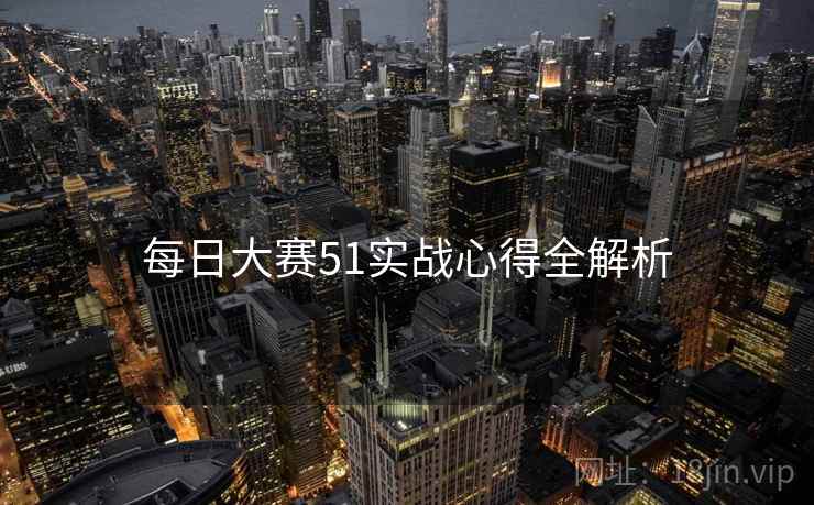 每日大赛51实战心得全解析
