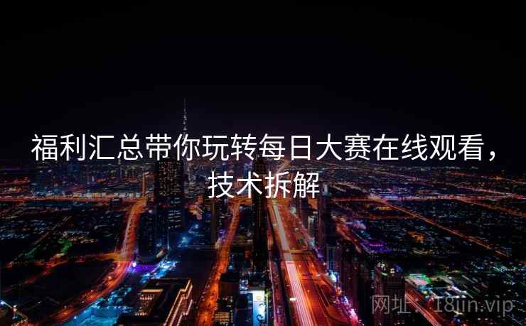 福利汇总带你玩转每日大赛在线观看，技术拆解