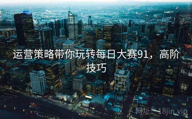 运营策略带你玩转每日大赛91,高阶技巧 运营策略带你玩转每日大赛91,高阶技巧