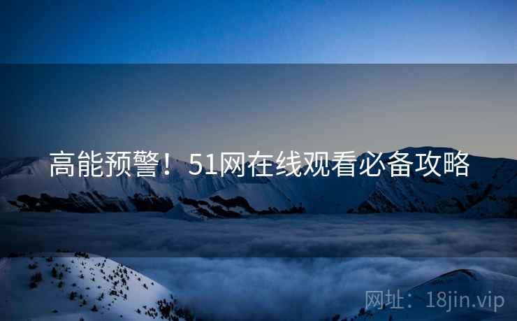 高能预警!51网在线观看必备攻略 高能预警!51网在线观看必备攻略